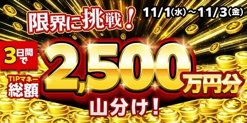 【画像・写真】【11月1日～3日】TIPSTARの限界に挑戦！TIPマネー総額2,500万円分を山分け！
